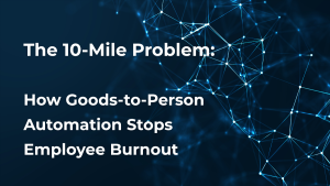 The 10-Mile Problem: How Goods-to-Person Automation Stops Employee Burnout