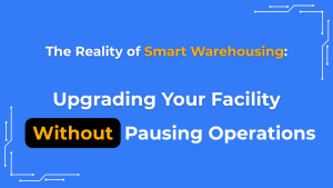 The Reality of Smart Warehousing: Upgrading Your Facility Without Pausing Operations